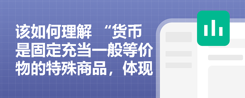 该如何理解 “货币是固定充当一般等价物的特殊商品，体现商品生产者之间的社会关系” ？