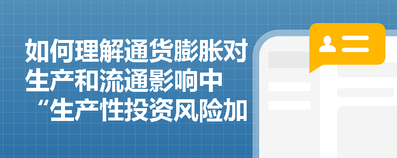 如何理解通货膨胀对生产和流通影响中 “生产性投资风险加大，资金流向变化” ？