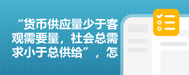 “货币供应量少于客观需要量，社会总需求小于总供给”，怎么理解这种经济现象的逻辑？