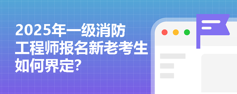 2025年一级消防工程师报名新老考生如何界定？