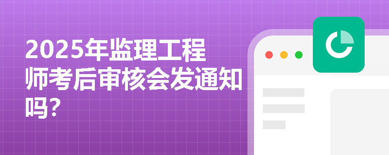 2025年监理工程师考后审核会发通知吗？