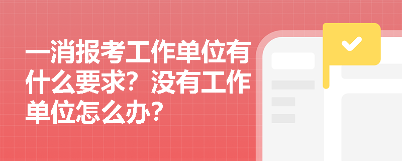 一消報考工作單位有什么要求？沒有工作單位怎么辦？