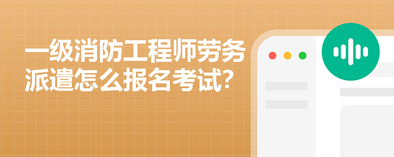 一級消防工程師勞務派遣怎么報名考試？