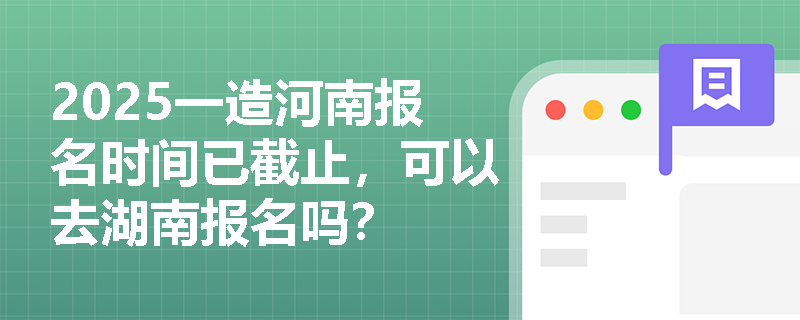 2025一造河南报名时间已截止，可以去湖南报名吗？