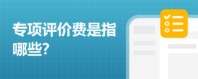 专项评价费是指哪些？