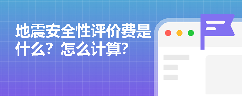 地震安全性评价费是什么？怎么计算？