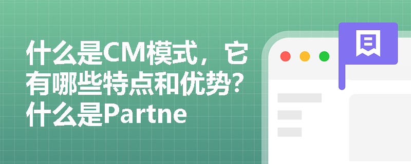 什么是CM模式，它有哪些特点和优势？什么是Partnering模式，它的主要特征和意义是什么？