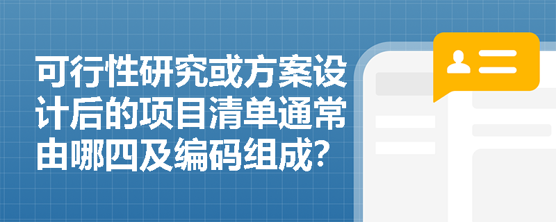 可行性研究或方案设计后的项目清单通常由哪四及编码组成？