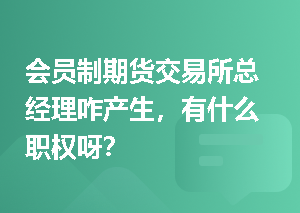 会员制期货交易所总经理咋产生，有什么职权呀？