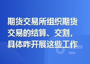 期货交易所组织期货交易的结算、交割，具体咋开展这些工作呀？