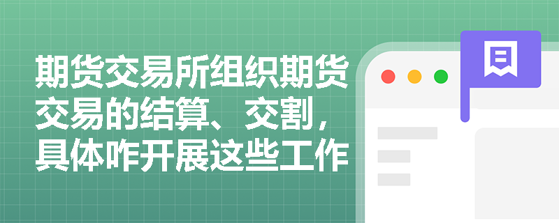 期货交易所组织期货交易的结算、交割，具体咋开展这些工作呀？