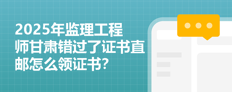 2025年监理工程师甘肃错过了证书直邮怎么领证书？