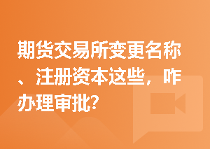 期货交易所变更名称、注册资本这些，咋办理审批？