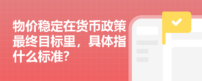 物价稳定在货币政策最终目标里，具体指什么标准？