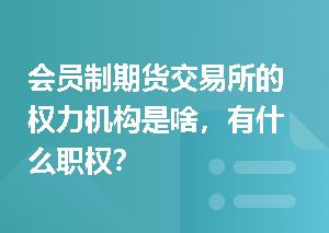会员制期货交易所的权力机构是啥，有什么职权？