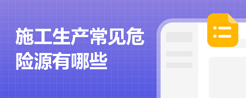 施工生产常见危险源有哪些