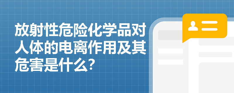 放射性危险化学品对人体的电离作用及其危害是什么？