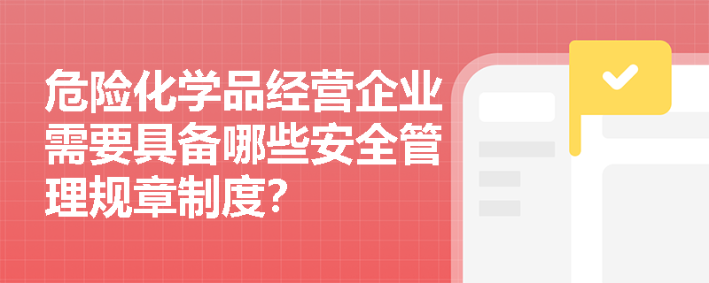 危险化学品经营企业需要具备哪些安全管理规章制度？