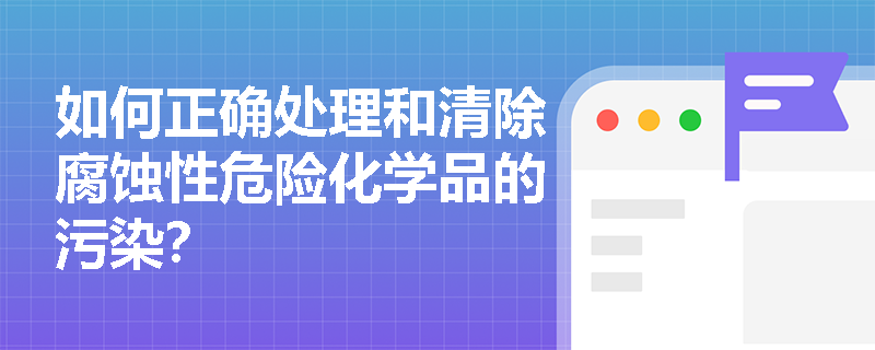 如何正确处理和清除腐蚀性危险化学品的污染？