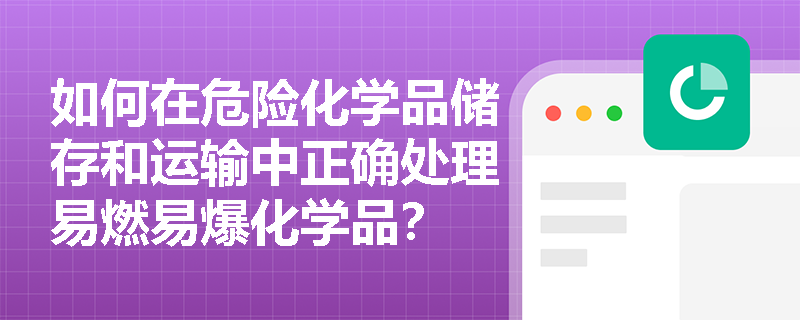 如何在危险化学品储存和运输中正确处理易燃易爆化学品？