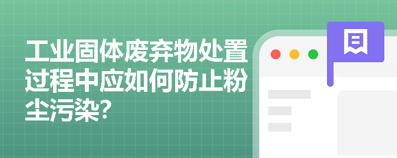 工业固体废弃物处置过程中应如何防止粉尘污染？