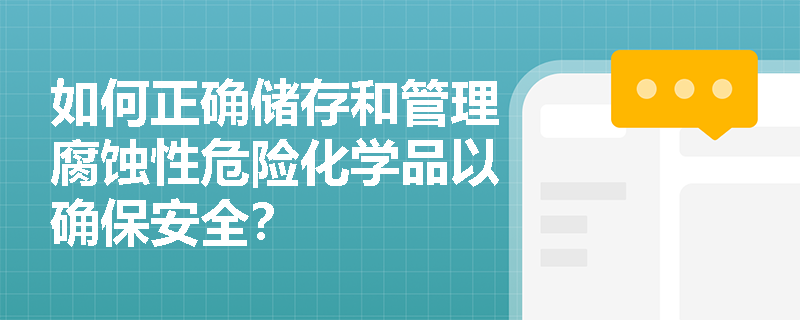 如何正确储存和管理腐蚀性危险化学品以确保安全？