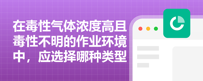 在毒性气体浓度高且毒性不明的作业环境中，应选择哪种类型的呼吸防护用品？