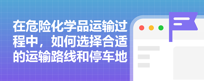 在危险化学品运输过程中，如何选择合适的运输路线和停车地点？