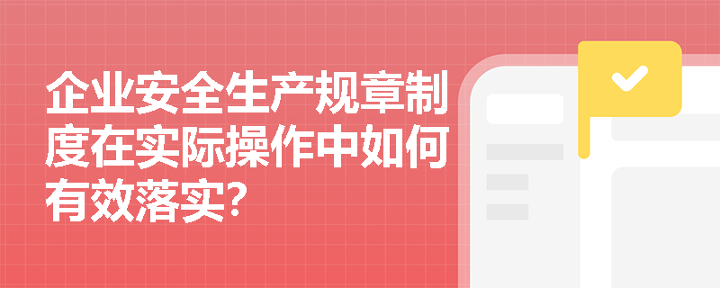 企业安全生产规章制度在实际操作中如何有效落实？