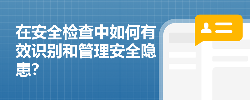 在安全检查中如何有效识别和管理安全隐患？