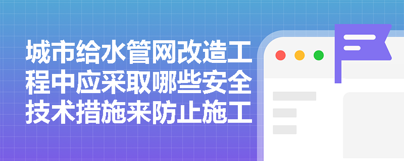 城市给水管网改造工程中应采取哪些安全技术措施来防止施工坍塌？