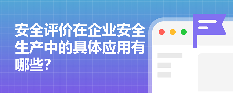 安全评价在企业安全生产中的具体应用有哪些？