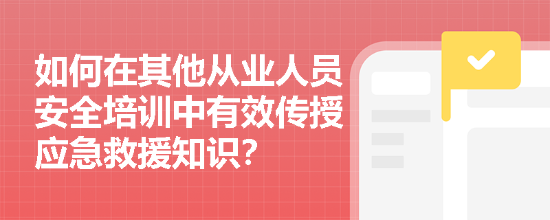 如何在其他从业人员安全培训中有效传授应急救援知识？