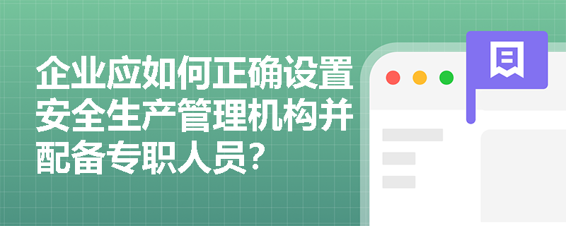 企业应如何正确设置安全生产管理机构并配备专职人员？