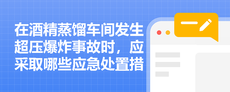 在酒精蒸馏车间发生超压爆炸事故时，应采取哪些应急处置措施？