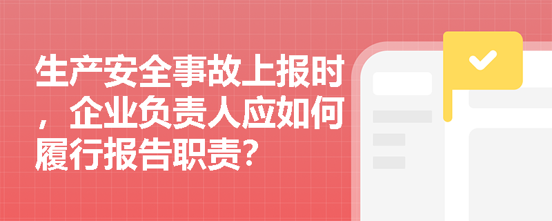 生产安全事故上报时，企业负责人应如何履行报告职责？