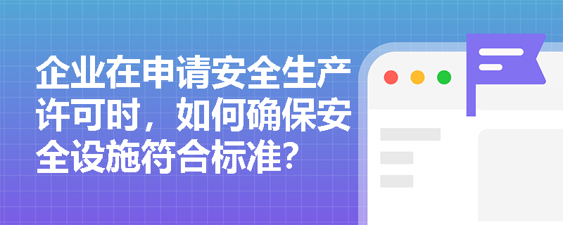 企业在申请安全生产许可时，如何确保安全设施符合标准？