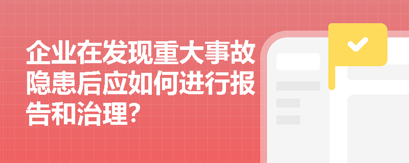 企业在发现重大事故隐患后应如何进行报告和治理？