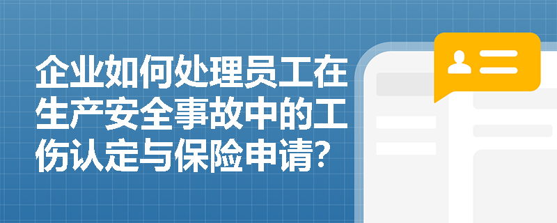 企业如何处理员工在生产安全事故中的工伤认定与保险申请？
