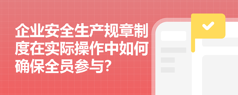 企业安全生产规章制度在实际操作中如何确保全员参与？