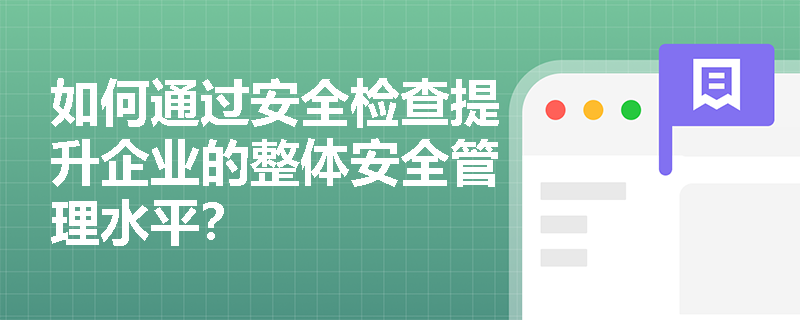如何通过安全检查提升企业的整体安全管理水平？