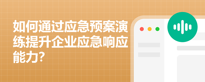 如何通过应急预案演练提升企业应急响应能力？