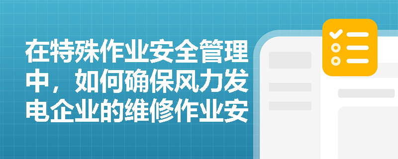 在特殊作业安全管理中，如何确保风力发电企业的维修作业安全？
