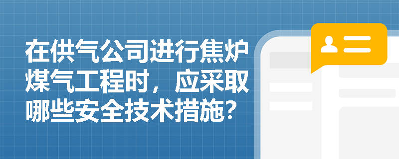 在供气公司进行焦炉煤气工程时，应采取哪些安全技术措施？