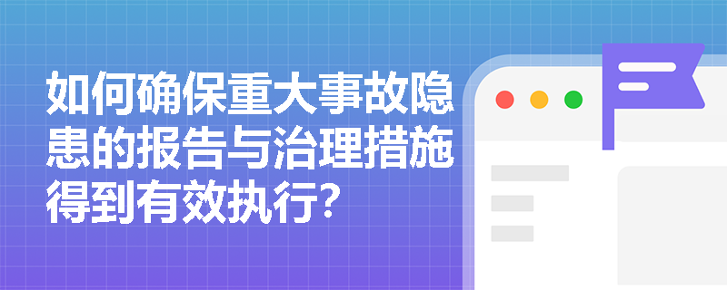 如何确保重大事故隐患的报告与治理措施得到有效执行？