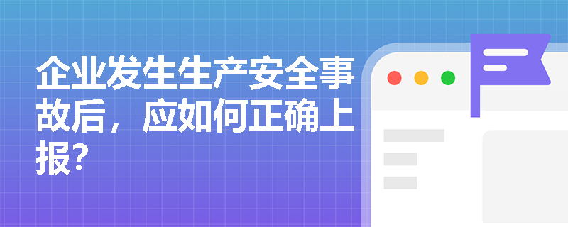 企业发生生产安全事故后，应如何正确上报？