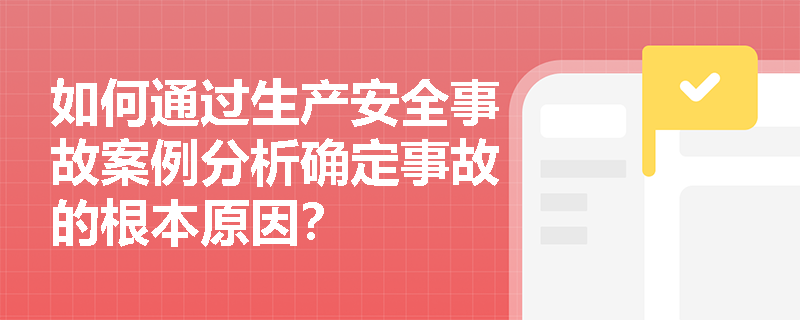 如何通过生产安全事故案例分析确定事故的根本原因？