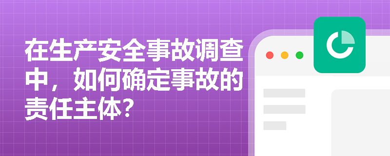 在生产安全事故调查中，如何确定事故的责任主体？