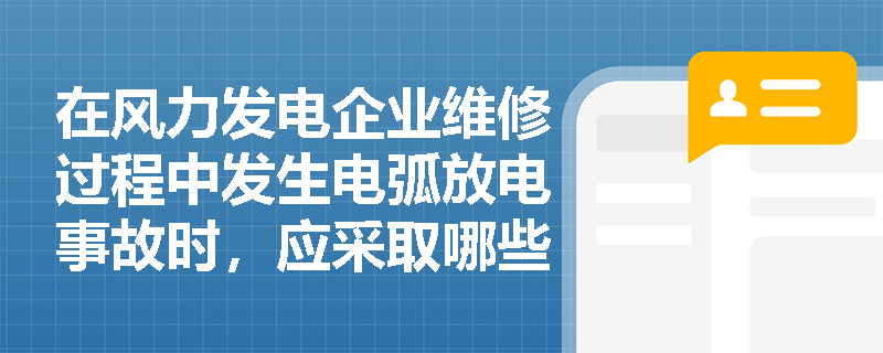 在风力发电企业维修过程中发生电弧放电事故时，应采取哪些应急处置措施？