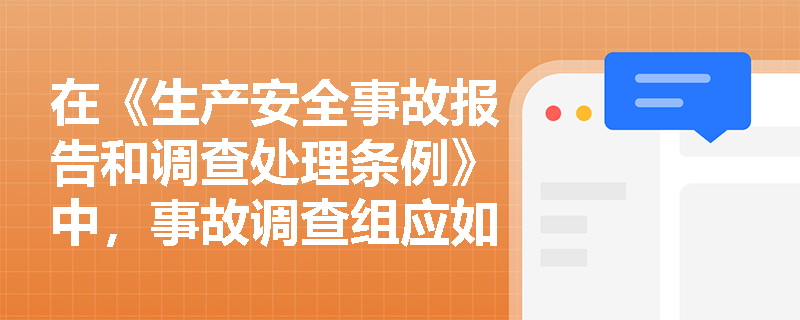 在《生产安全事故报告和调查处理条例》中，事故调查组应如何确定事故性质和责任？